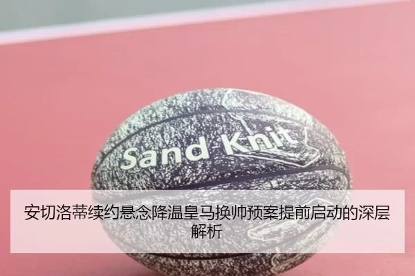安切洛蒂续约悬念降温皇马换帅预案提前启动的深层解析