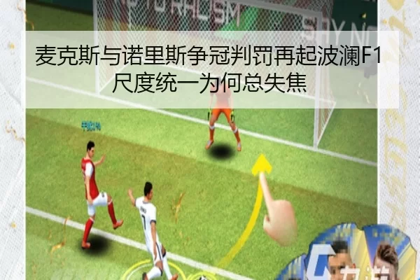 麦克斯与诺里斯争冠判罚再起波澜F1尺度统一为何总失焦