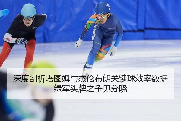 深度剖析塔图姆与杰伦布朗关键球效率数据 绿军头牌之争见分晓